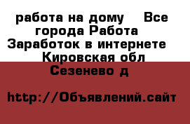 работа на дому  - Все города Работа » Заработок в интернете   . Кировская обл.,Сезенево д.